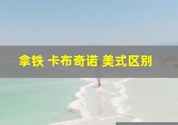 拿铁 卡布奇诺 美式区别